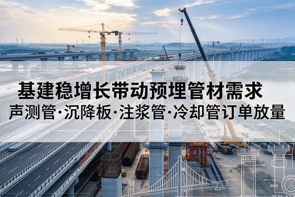临湘基建稳增长带动预埋监测管材需求,声测管、沉降板、注浆管订单持续放量